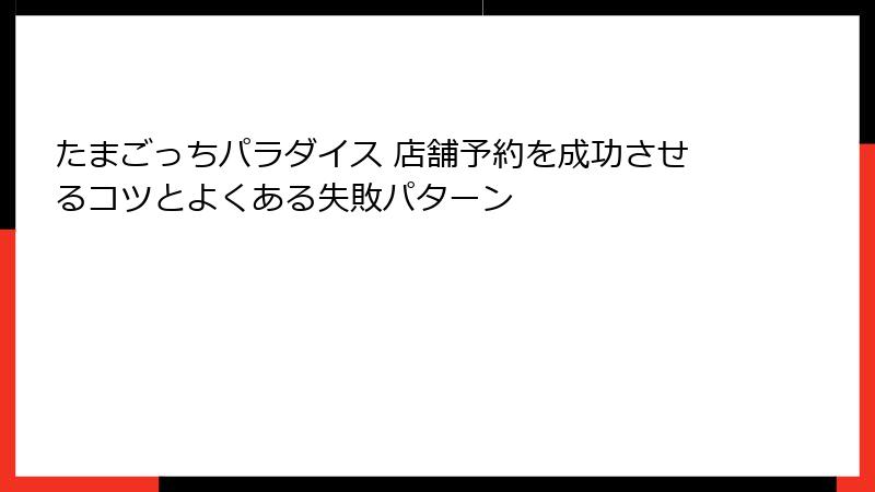 たまごっちパラダイス 店舗予約を成功させるコツとよくある失敗パターン