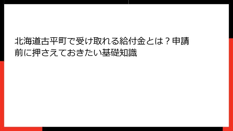 北海道古平町で受け取れる給付金とは?申請前に押さえておきたい基礎知識