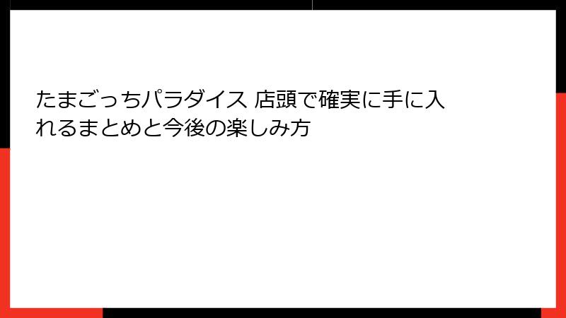 たまごっちパラダイス 店頭で確実に手に入れるまとめと今後の楽しみ方