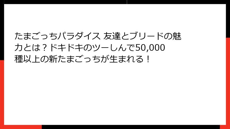 たまごっちパラダイス 友達とブリードの魅力とは?ドキドキのツーしんで50,000種以上の新たまごっちが生まれる!
