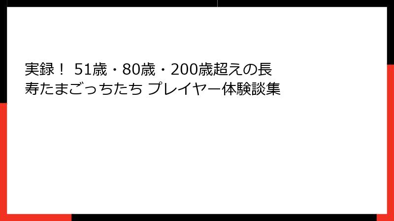 実録！ 51歳・80歳・200歳超えの長寿たまごっちたち プレイヤー体験談集