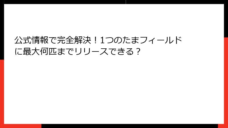 公式情報で完全解決！1つのたまフィールドに最大何匹までリリースできる？