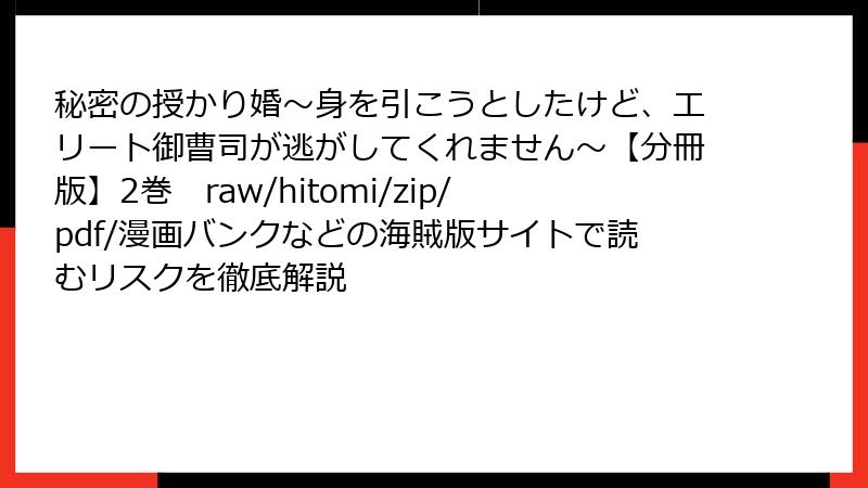 秘密の授かり婚~身を引こうとしたけど、エリート御曹司が逃がしてくれません~【分冊版】2巻 raw/hitomi/zip/pdf/漫画バンクなどの海賊版サイトで読むリスクを徹底解説