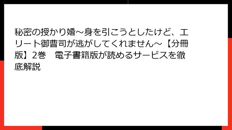秘密の授かり婚~身を引こうとしたけど、エリート御曹司が逃がしてくれません~【分冊版】2巻 電子書籍版が読めるサービスを徹底解説