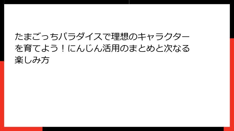 たまごっちパラダイスで理想のキャラクターを育てよう！にんじん活用のまとめと次なる楽しみ方