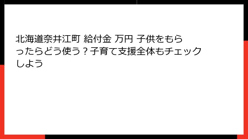 北海道奈井江町 給付金 万円 子供をもらったらどう使う？子育て支援全体もチェックしよう