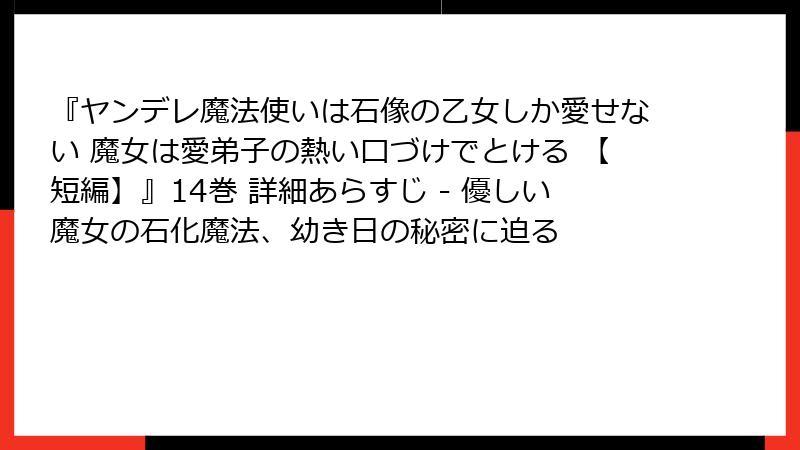 『ヤンデレ魔法使いは石像の乙女しか愛せない 魔女は愛弟子の熱い口づけでとける 【短編】』14巻 詳細あらすじ - 優しい魔女の石化魔法、幼き日の秘密に迫る