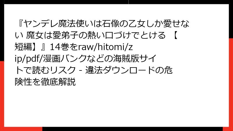 『ヤンデレ魔法使いは石像の乙女しか愛せない 魔女は愛弟子の熱い口づけでとける 【短編】』14巻をraw/hitomi/zip/pdf/漫画バンクなどの海賊版サイトで読むリスク - 違法ダウンロードの危険性を徹底解説