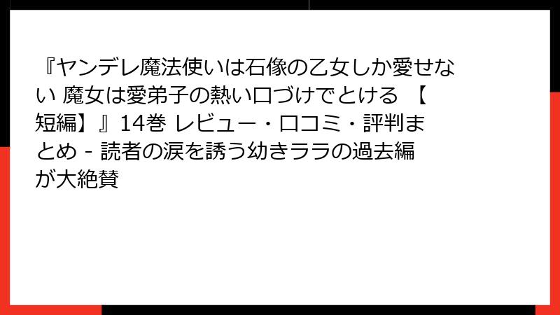 『ヤンデレ魔法使いは石像の乙女しか愛せない 魔女は愛弟子の熱い口づけでとける 【短編】』14巻 レビュー・口コミ・評判まとめ - 読者の涙を誘う幼きララの過去編が大絶賛