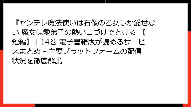 『ヤンデレ魔法使いは石像の乙女しか愛せない 魔女は愛弟子の熱い口づけでとける 【短編】』14巻 電子書籍版が読めるサービスまとめ - 主要プラットフォームの配信状況を徹底解説