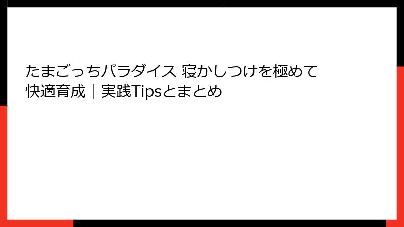 たまごっちパラダイス 寝かしつけを極めて快適育成｜実践Tipsとまとめ
