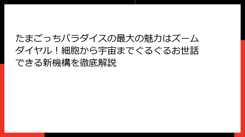 たまごっちパラダイスの最大の魅力はズームダイヤル!細胞から宇宙までぐるぐるお世話できる新機構を徹底解説