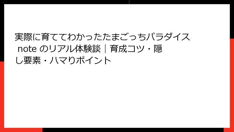実際に育ててわかったたまごっちパラダイス note のリアル体験談|育成コツ・隠し要素・ハマりポイント
