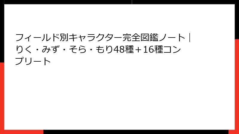 フィールド別キャラクター完全図鑑ノート｜りく・みず・そら・もり48種＋16種コンプリート