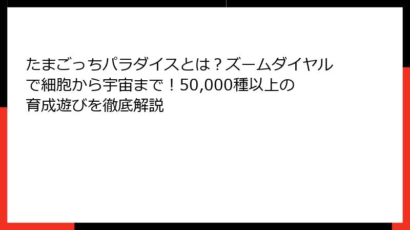 たまごっちパラダイスとは？ズームダイヤルで細胞から宇宙まで！50,000種以上の育成遊びを徹底解説