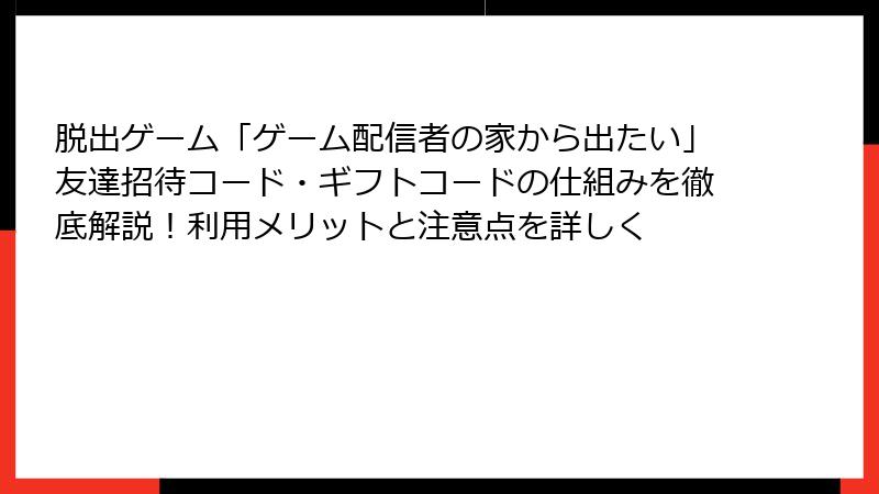 脱出ゲーム「ゲーム配信者の家から出たい」友達招待コード・ギフトコードの仕組みを徹底解説!利用メリットと注意点を詳しく