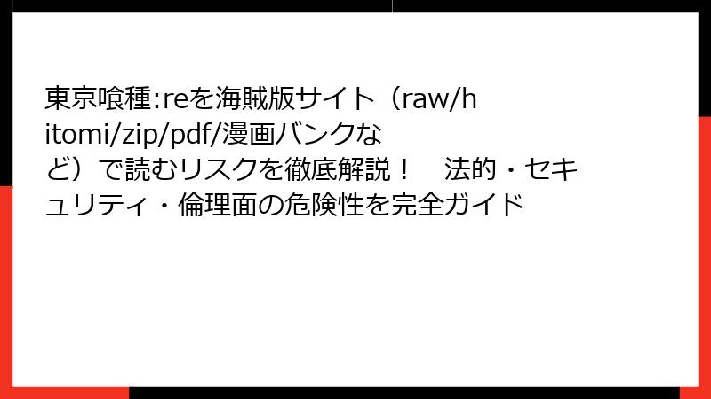 東京喰種:reを海賊版サイト(raw/hitomi/zip/pdf/漫画バンクなど)で読むリスクを徹底解説! 法的・セキュリティ・倫理面の危険性を完全ガイド