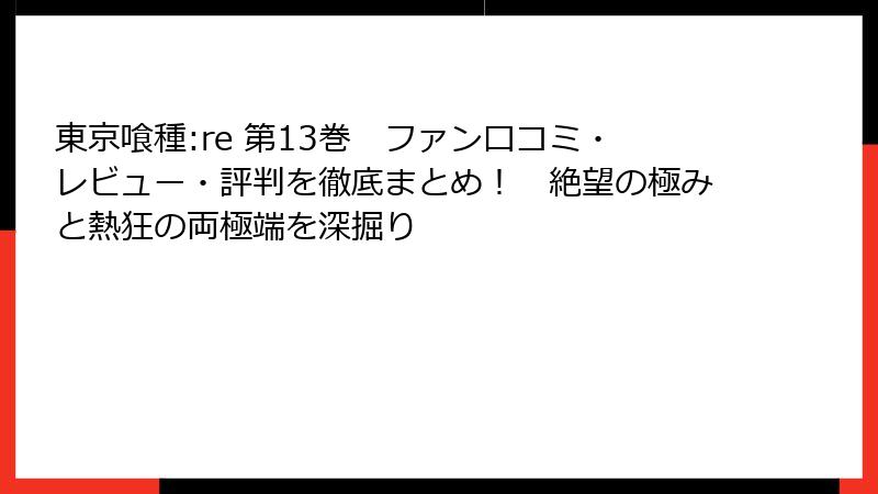 東京喰種:re 第13巻 ファン口コミ・レビュー・評判を徹底まとめ! 絶望の極みと熱狂の両極端を深掘り