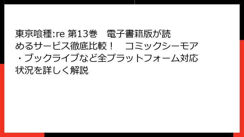 東京喰種:re 第13巻 電子書籍版が読めるサービス徹底比較! コミックシーモア・ブックライブなど全プラットフォーム対応状況を詳しく解説