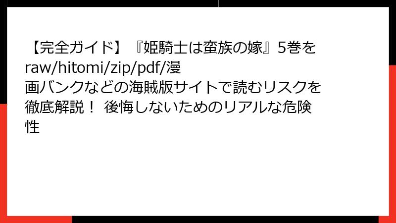 【完全ガイド】『姫騎士は蛮族の嫁』5巻をraw/hitomi/zip/pdf/漫画バンクなどの海賊版サイトで読むリスクを徹底解説! 後悔しないためのリアルな危険性