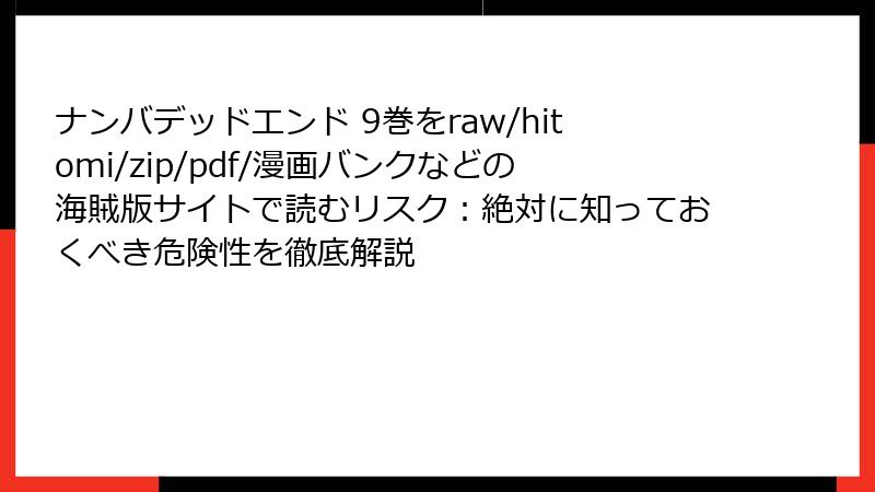 ナンバデッドエンド 9巻をraw/hitomi/zip/pdf/漫画バンクなどの海賊版サイトで読むリスク：絶対に知っておくべき危険性を徹底解説