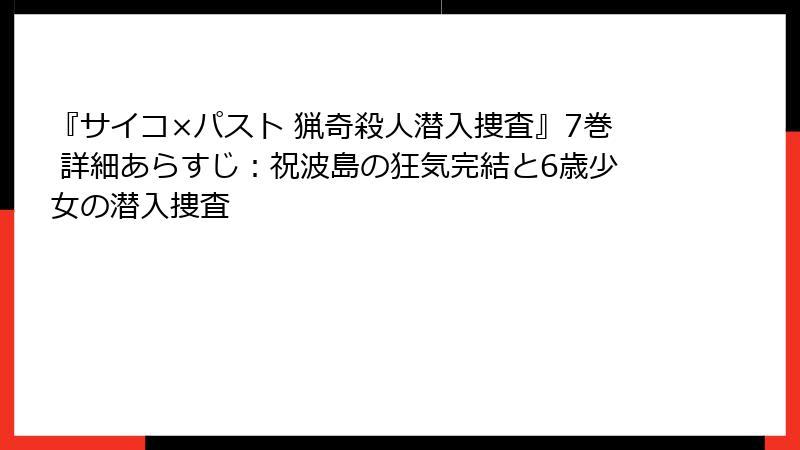 『サイコ×パスト 猟奇殺人潜入捜査』7巻 詳細あらすじ:祝波島の狂気完結と6歳少女の潜入捜査