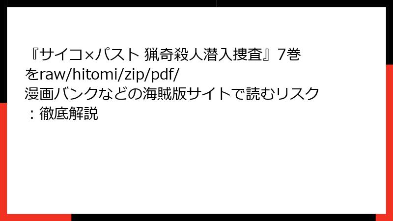 『サイコ×パスト 猟奇殺人潜入捜査』7巻をraw/hitomi/zip/pdf/漫画バンクなどの海賊版サイトで読むリスク:徹底解説