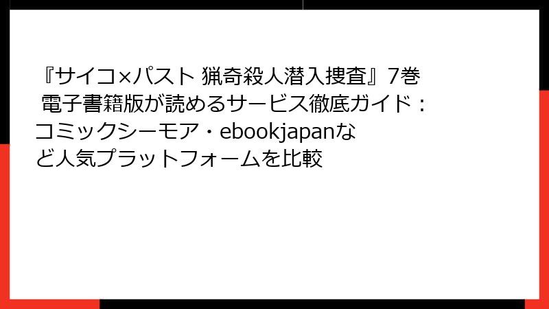 『サイコ×パスト 猟奇殺人潜入捜査』7巻 電子書籍版が読めるサービス徹底ガイド:コミックシーモア・ebookjapanなど人気プラットフォームを比較