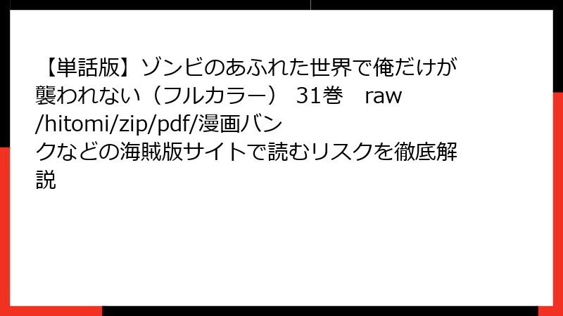 【単話版】ゾンビのあふれた世界で俺だけが襲われない(フルカラー) 31巻 raw/hitomi/zip/pdf/漫画バンクなどの海賊版サイトで読むリスクを徹底解説