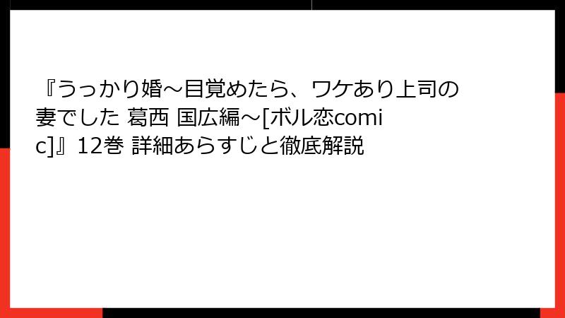 『うっかり婚～目覚めたら、ワケあり上司の妻でした 葛西 国広編～[ボル恋comic]』12巻 詳細あらすじと徹底解説