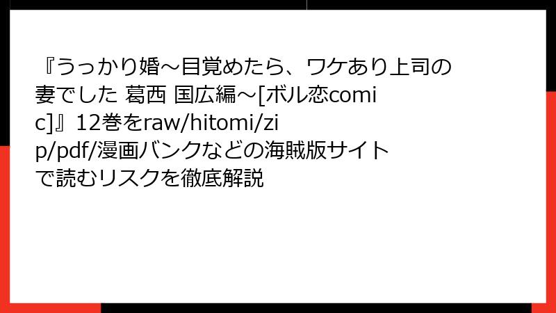『うっかり婚～目覚めたら、ワケあり上司の妻でした 葛西 国広編～[ボル恋comic]』12巻をraw/hitomi/zip/pdf/漫画バンクなどの海賊版サイトで読むリスクを徹底解説