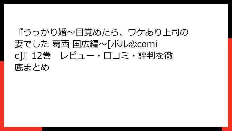 『うっかり婚～目覚めたら、ワケあり上司の妻でした 葛西 国広編～[ボル恋comic]』12巻　レビュー・口コミ・評判を徹底まとめ