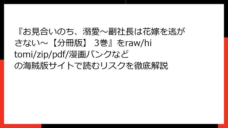『お見合いのち、溺愛~副社長は花嫁を逃がさない~【分冊版】 3巻』をraw/hitomi/zip/pdf/漫画バンクなどの海賊版サイトで読むリスクを徹底解説