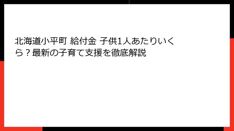 北海道小平町 給付金 子供1人あたりいくら？最新の子育て支援を徹底解説