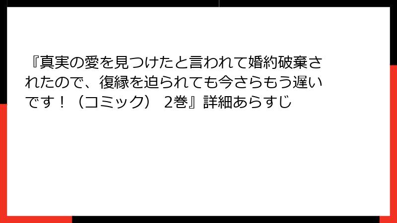 『真実の愛を見つけたと言われて婚約破棄されたので、復縁を迫られても今さらもう遅いです！（コミック） 2巻』詳細あらすじ