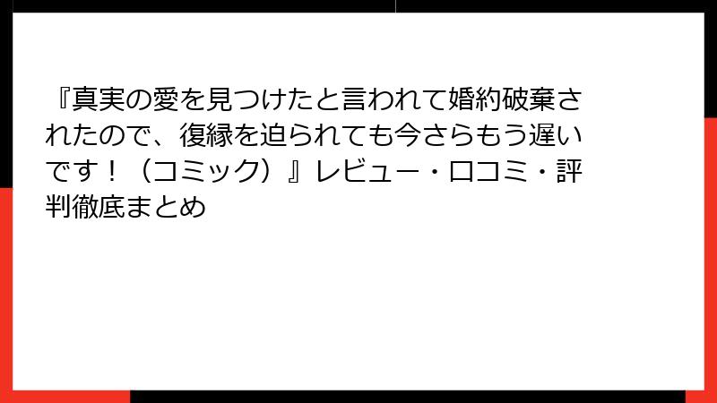 『真実の愛を見つけたと言われて婚約破棄されたので、復縁を迫られても今さらもう遅いです！（コミック）』レビュー・口コミ・評判徹底まとめ