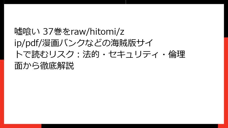 嘘喰い 37巻をraw/hitomi/zip/pdf/漫画バンクなどの海賊版サイトで読むリスク:法的・セキュリティ・倫理面から徹底解説