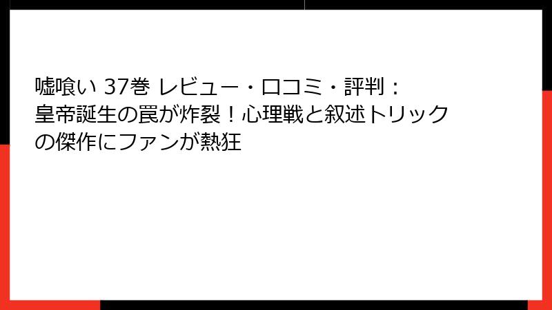 嘘喰い 37巻 レビュー・口コミ・評判:皇帝誕生の罠が炸裂!心理戦と叙述トリックの傑作にファンが熱狂