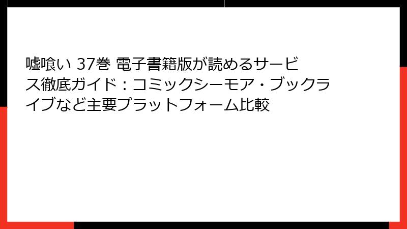 嘘喰い 37巻 電子書籍版が読めるサービス徹底ガイド:コミックシーモア・ブックライブなど主要プラットフォーム比較