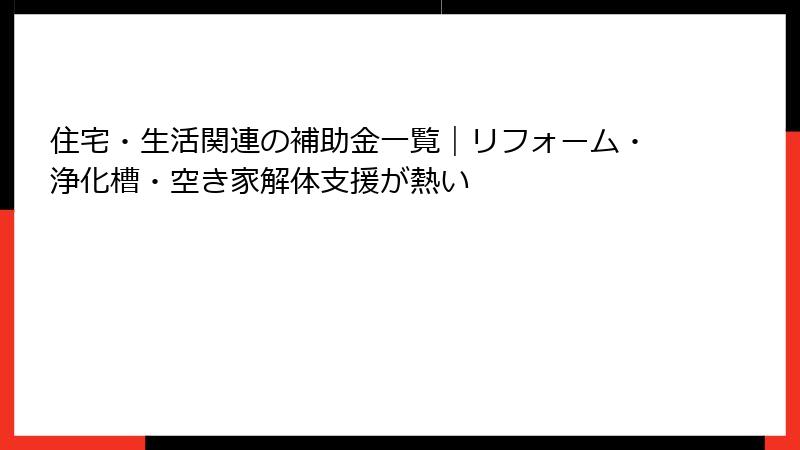 住宅・生活関連の補助金一覧｜リフォーム・浄化槽・空き家解体支援が熱い