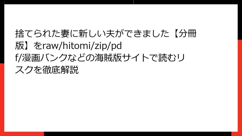 捨てられた妻に新しい夫ができました【分冊版】をraw/hitomi/zip/pdf/漫画バンクなどの海賊版サイトで読むリスクを徹底解説