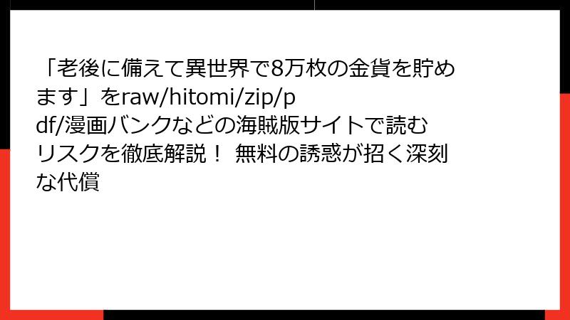 「老後に備えて異世界で8万枚の金貨を貯めます」をraw/hitomi/zip/pdf/漫画バンクなどの海賊版サイトで読むリスクを徹底解説! 無料の誘惑が招く深刻な代償