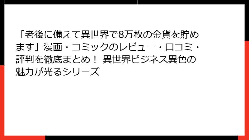 「老後に備えて異世界で8万枚の金貨を貯めます」漫画・コミックのレビュー・口コミ・評判を徹底まとめ! 異世界ビジネス異色の魅力が光るシリーズ