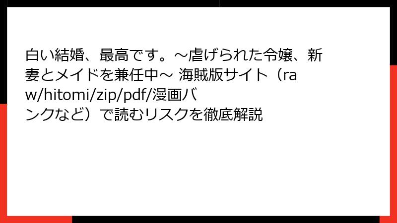 白い結婚、最高です。〜虐げられた令嬢、新妻とメイドを兼任中〜 海賊版サイト(raw/hitomi/zip/pdf/漫画バンクなど)で読むリスクを徹底解説