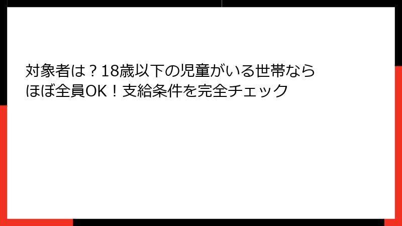 対象者は?18歳以下の児童がいる世帯ならほぼ全員OK!支給条件を完全チェック
