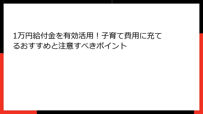1万円給付金を有効活用!子育て費用に充てるおすすめと注意すべきポイント
