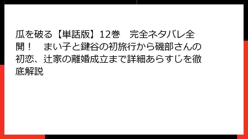 瓜を破る【単話版】12巻　完全ネタバレ全開！　まい子と鍵谷の初旅行から磯部さんの初恋、辻家の離婚成立まで詳細あらすじを徹底解説