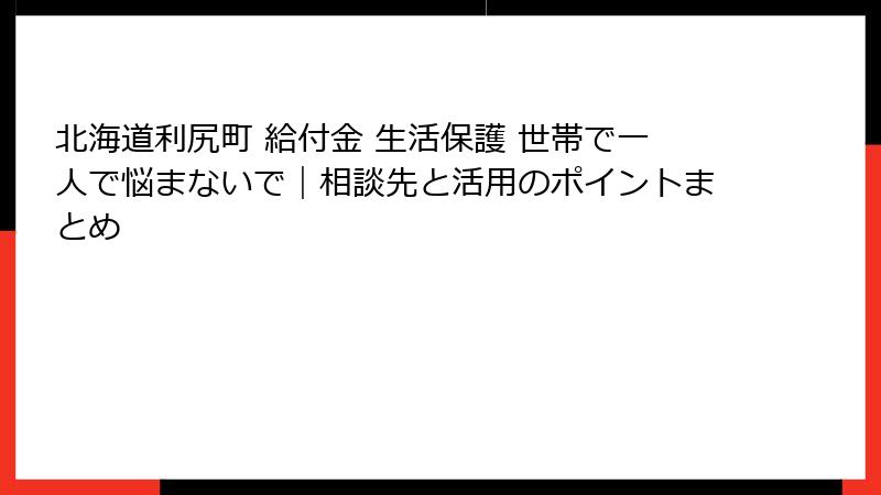 北海道利尻町 給付金 生活保護 世帯で一人で悩まないで｜相談先と活用のポイントまとめ