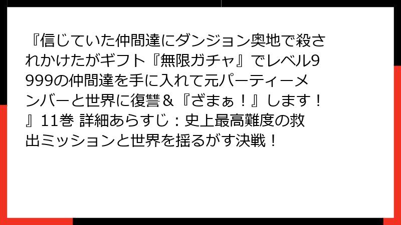 『信じていた仲間達にダンジョン奥地で殺されかけたがギフト『無限ガチャ』でレベル9999の仲間達を手に入れて元パーティーメンバーと世界に復讐&『ざまぁ!』します!』11巻 詳細あらすじ:史上最高難度の救出ミッションと世界を揺るがす決戦!
