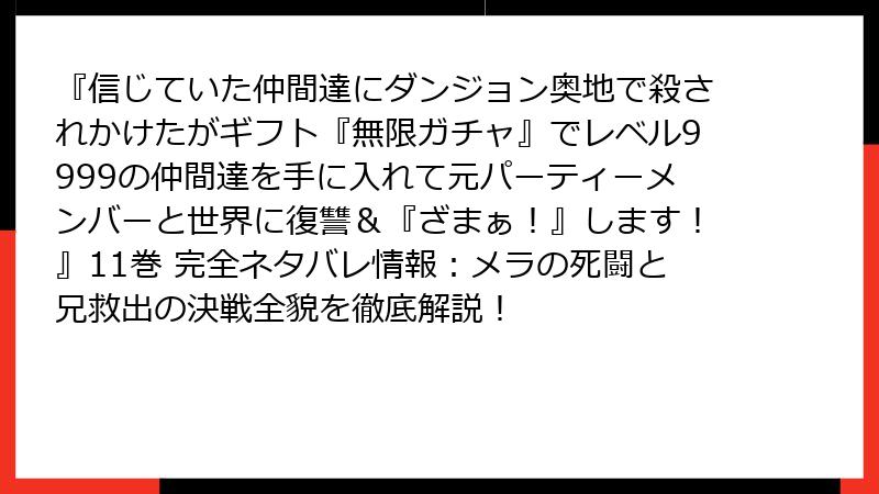 『信じていた仲間達にダンジョン奥地で殺されかけたがギフト『無限ガチャ』でレベル9999の仲間達を手に入れて元パーティーメンバーと世界に復讐&『ざまぁ!』します!』11巻 完全ネタバレ情報:メラの死闘と兄救出の決戦全貌を徹底解説!